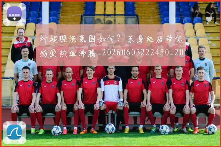 村超现场氛围如何？亲身经历带你感受热血沸腾_20260603222450_20260731175536