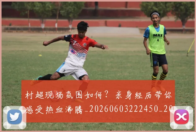 村超现场氛围如何？亲身经历带你感受热血沸腾_20260603222450_20260707022445