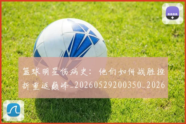 篮球明星伤病史：他们如何战胜挫折重返巅峰_20260529200350_20260804164216