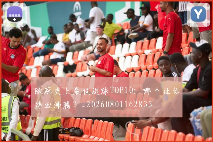 欧冠史上最佳进球TOP10：哪个让你热血沸腾？_20260801162833