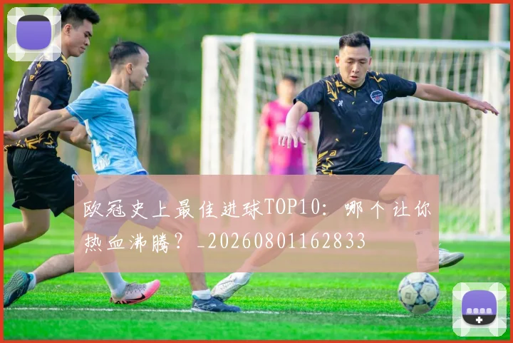 欧冠史上最佳进球TOP10:哪个让你热血沸腾?_20260801162833