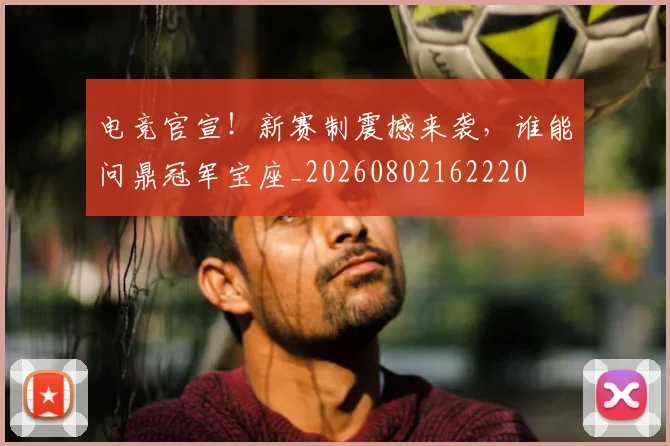 电竞官宣！新赛制震撼来袭，谁能问鼎冠军宝座_20260802162220