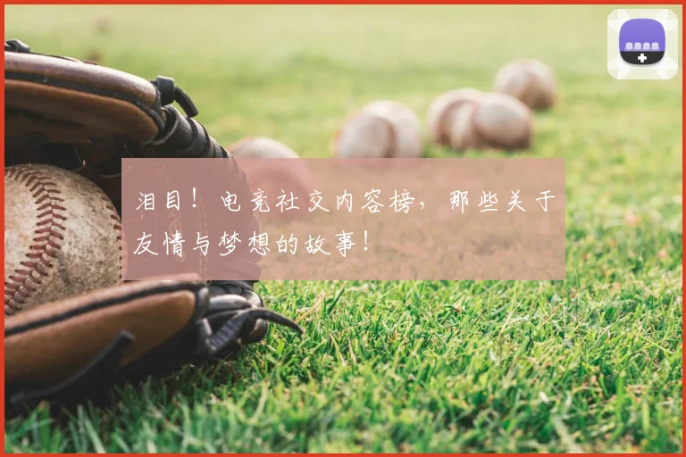 泪目！电竞社交内容榜，那些关于友情与梦想的故事！