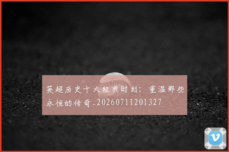 英超历史十大经典时刻:重温那些永恒的传奇_20260711201327