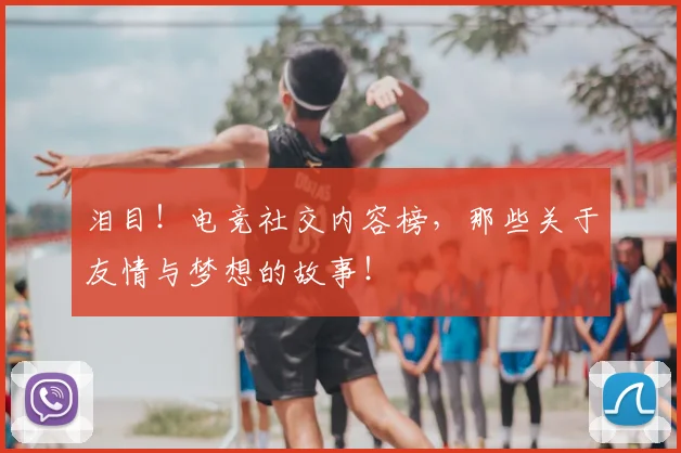 泪目！电竞社交内容榜，那些关于友情与梦想的故事！