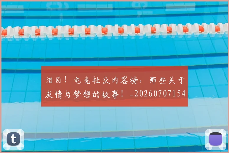 泪目!电竞社交内容榜,那些关于友情与梦想的故事!_20260707154325_20260801174046