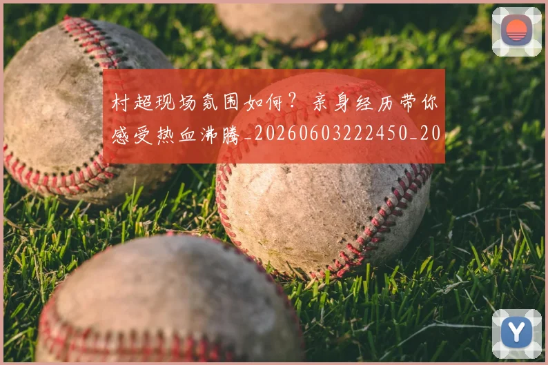 村超现场氛围如何？亲身经历带你感受热血沸腾_20260603222450_20260707022445