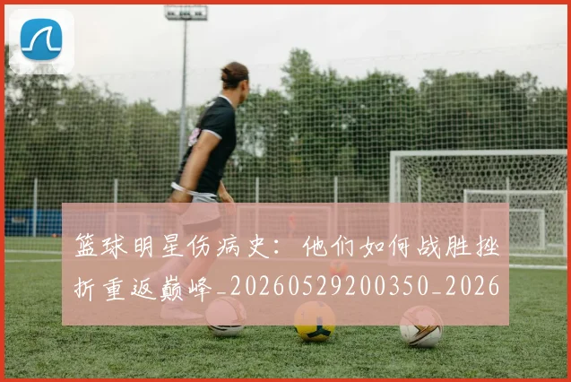 篮球明星伤病史：他们如何战胜挫折重返巅峰_20260529200350_20260708200016