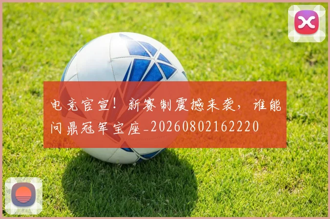 电竞官宣！新赛制震撼来袭，谁能问鼎冠军宝座_20260802162220