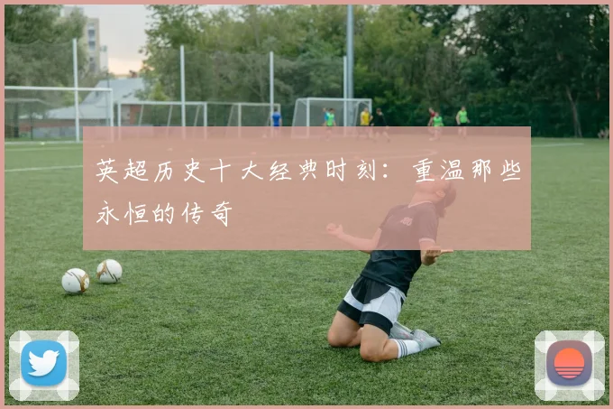 英超历史十大经典时刻：重温那些永恒的传奇
